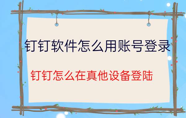 钉钉软件怎么用账号登录 钉钉怎么在真他设备登陆？